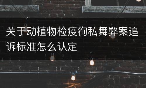 关于动植物检疫徇私舞弊案追诉标准怎么认定