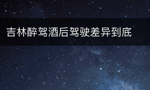 吉林醉驾酒后驾驶差异到底