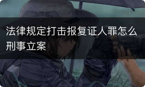 法律规定打击报复证人罪怎么刑事立案