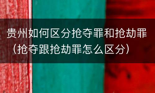 贵州如何区分抢夺罪和抢劫罪（抢夺跟抢劫罪怎么区分）