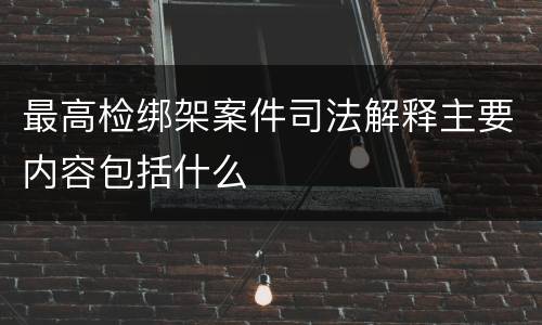 最高检绑架案件司法解释主要内容包括什么