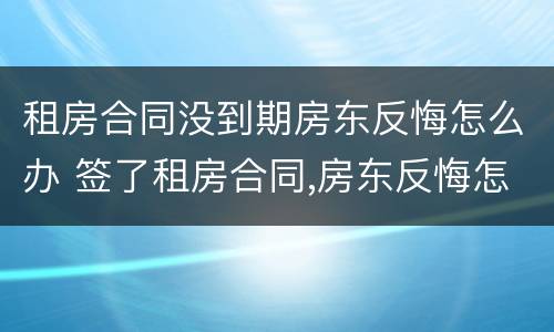 租房合同没到期房东反悔怎么办 签了租房合同,房东反悔怎么办