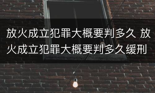 放火成立犯罪大概要判多久 放火成立犯罪大概要判多久缓刑