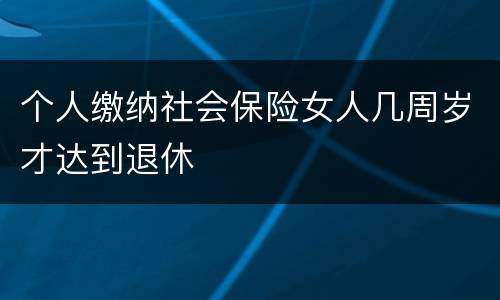 个人缴纳社会保险女人几周岁才达到退休