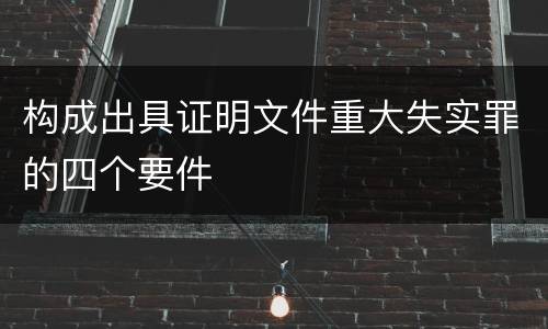 构成出具证明文件重大失实罪的四个要件