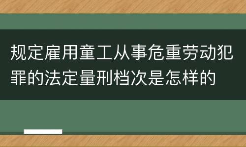 规定雇用童工从事危重劳动犯罪的法定量刑档次是怎样的