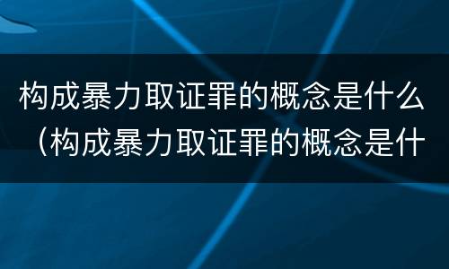构成暴力取证罪的概念是什么（构成暴力取证罪的概念是什么）