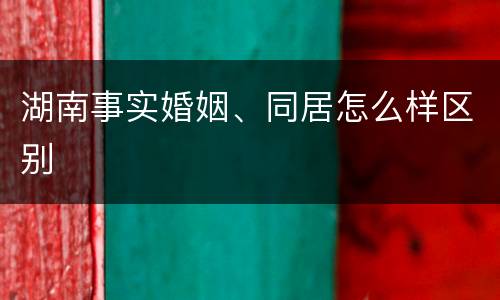 湖南事实婚姻、同居怎么样区别