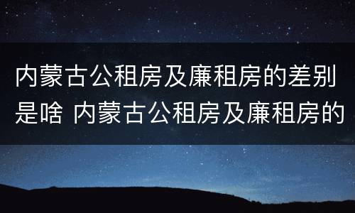内蒙古公租房及廉租房的差别是啥 内蒙古公租房及廉租房的差别是啥呀