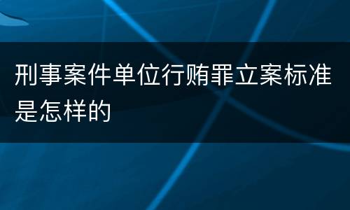 刑事案件单位行贿罪立案标准是怎样的