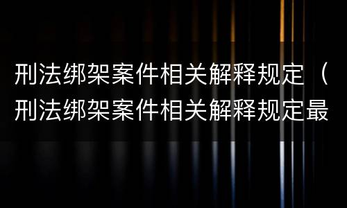 刑法绑架案件相关解释规定（刑法绑架案件相关解释规定最新）