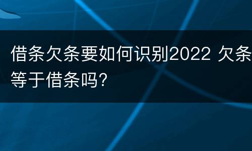 借条欠条要如何识别2022 欠条等于借条吗?