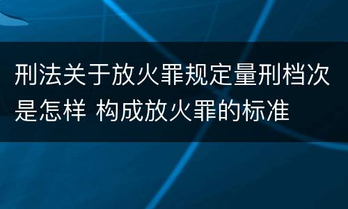 刑法关于放火罪规定量刑档次是怎样 构成放火罪的标准