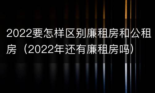 2022要怎样区别廉租房和公租房（2022年还有廉租房吗）