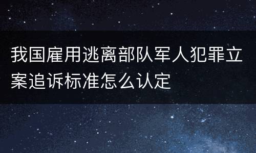 我国雇用逃离部队军人犯罪立案追诉标准怎么认定