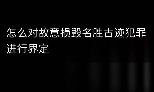 怎么对故意损毁名胜古迹犯罪进行界定
