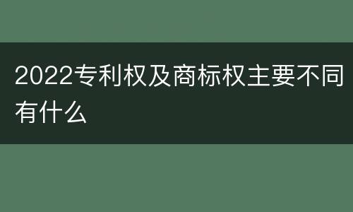 2022专利权及商标权主要不同有什么