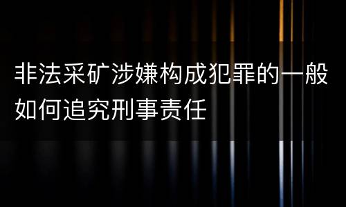 非法采矿涉嫌构成犯罪的一般如何追究刑事责任