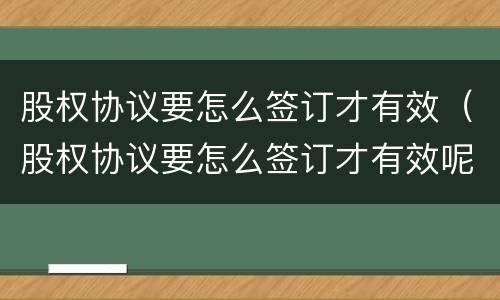 股权协议要怎么签订才有效（股权协议要怎么签订才有效呢）