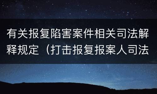 有关报复陷害案件相关司法解释规定（打击报复报案人司法解释）