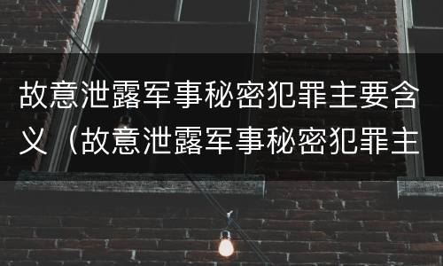 故意泄露军事秘密犯罪主要含义（故意泄露军事秘密犯罪主要含义为）