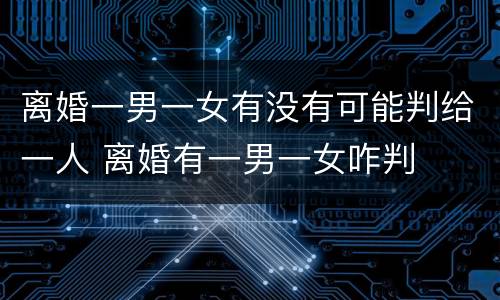 离婚一男一女有没有可能判给一人 离婚有一男一女咋判