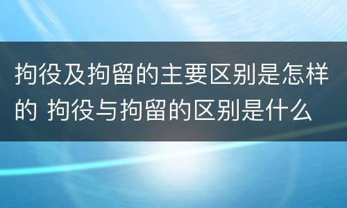 拘役及拘留的主要区别是怎样的 拘役与拘留的区别是什么