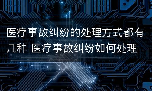 医疗事故纠纷的处理方式都有几种 医疗事故纠纷如何处理