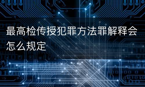 最高检传授犯罪方法罪解释会怎么规定