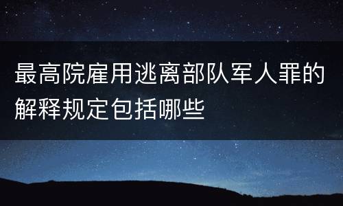最高院雇用逃离部队军人罪的解释规定包括哪些
