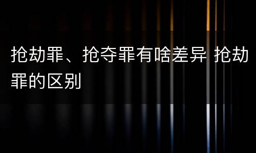 抢劫罪、抢夺罪有啥差异 抢劫罪的区别
