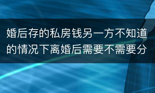 婚后存的私房钱另一方不知道的情况下离婚后需要不需要分割