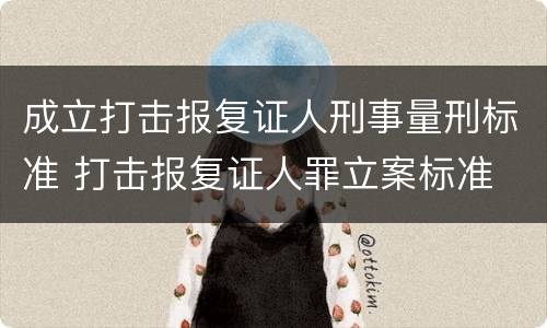成立打击报复证人刑事量刑标准 打击报复证人罪立案标准