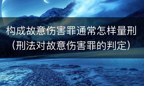 构成故意伤害罪通常怎样量刑（刑法对故意伤害罪的判定）