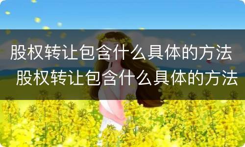股权转让包含什么具体的方法 股权转让包含什么具体的方法和流程