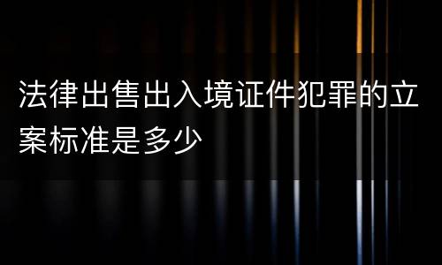 法律出售出入境证件犯罪的立案标准是多少