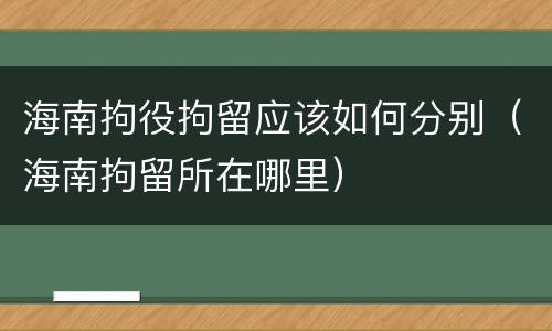 海南拘役拘留应该如何分别（海南拘留所在哪里）