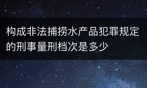 构成非法捕捞水产品犯罪规定的刑事量刑档次是多少