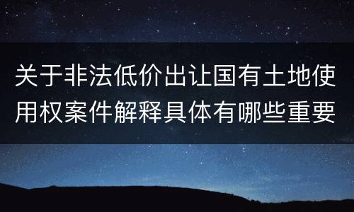 关于非法低价出让国有土地使用权案件解释具体有哪些重要内容