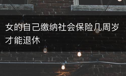 女的自己缴纳社会保险几周岁才能退休