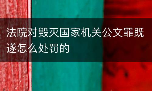 法院对毁灭国家机关公文罪既遂怎么处罚的