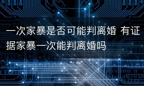 一次家暴是否可能判离婚 有证据家暴一次能判离婚吗