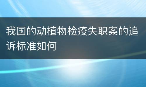 我国的动植物检疫失职案的追诉标准如何