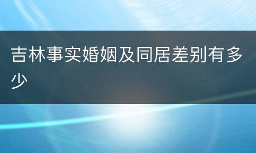 吉林事实婚姻及同居差别有多少