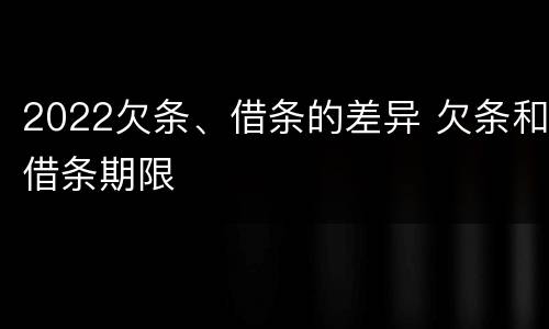 2022欠条、借条的差异 欠条和借条期限