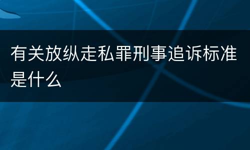 有关放纵走私罪刑事追诉标准是什么