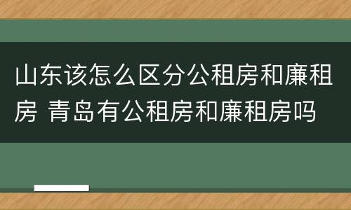 山东该怎么区分公租房和廉租房 青岛有公租房和廉租房吗
