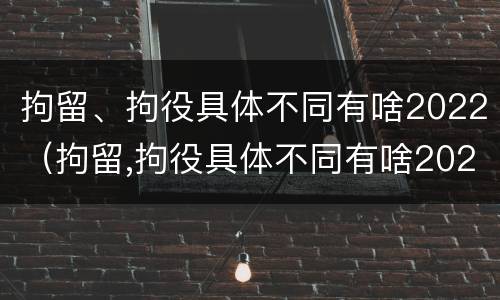 拘留、拘役具体不同有啥2022（拘留,拘役具体不同有啥2022规定）