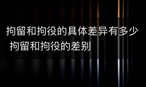 拘留和拘役的具体差异有多少 拘留和拘役的差别