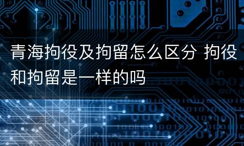 青海拘役及拘留怎么区分 拘役和拘留是一样的吗